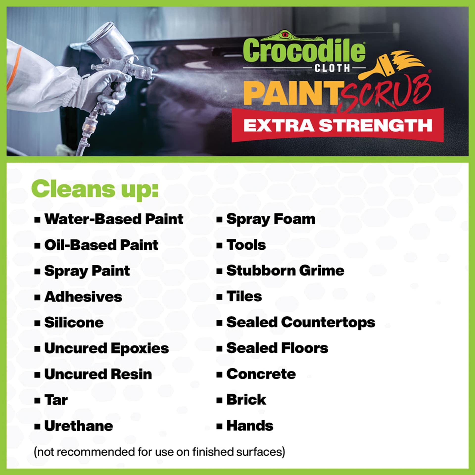 Crocodile Cloth Paint Scrub Wipes Cleans up: water-based paint, oil-based paint, spray paint, adhesives, silicone, uncured epoxies, tar, urethane, spray foam, tools, stubborn grime, tiles, sealed countertops, sealed floors, concrete, brick and hands.