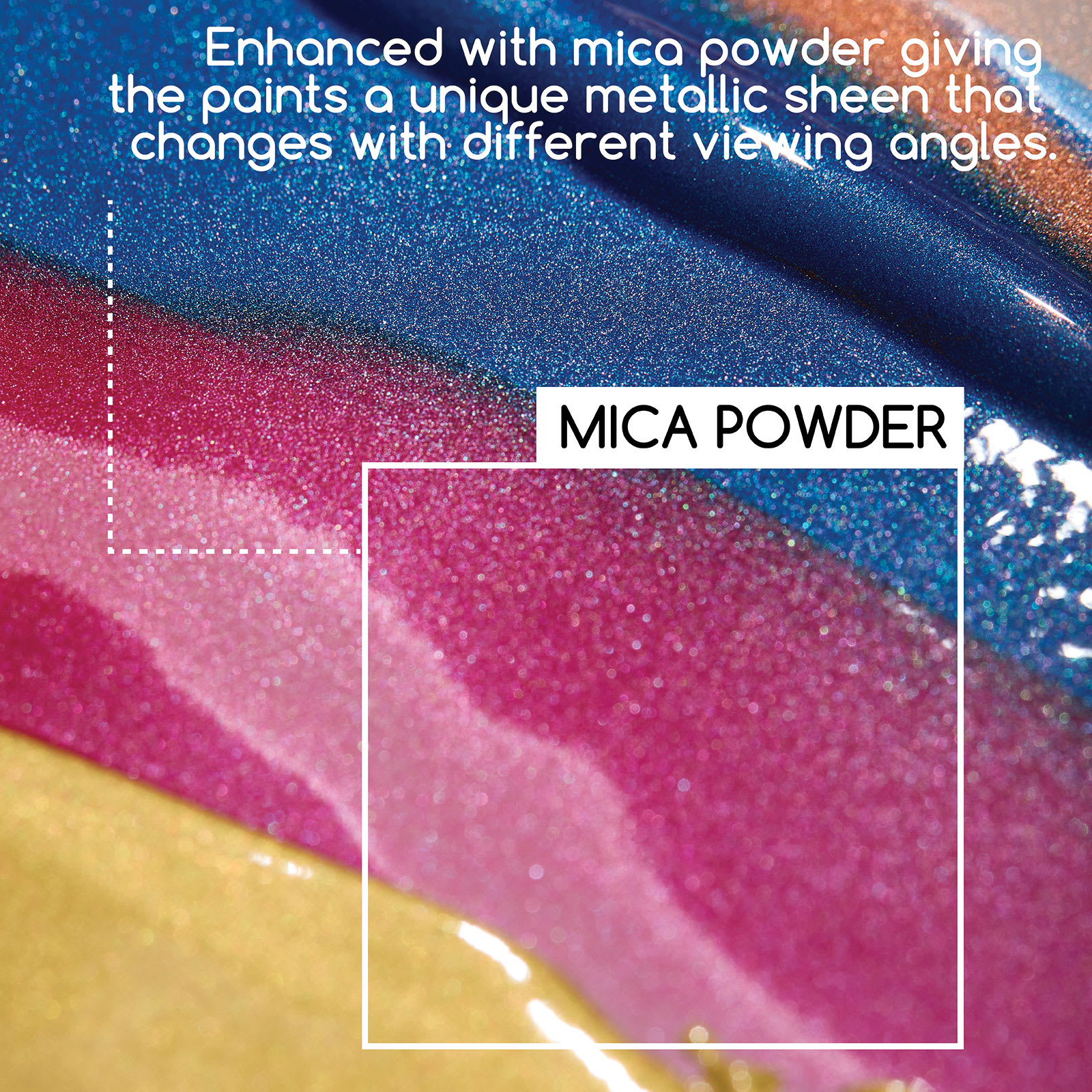 Mica Powder. Enhanced with mica powder giving the paints a unique metallic sheen that changes with different viewing angles.