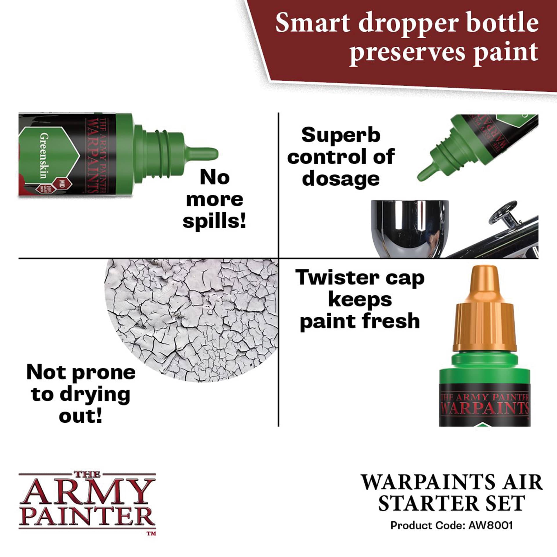 The Army Painter Warpaints Air Paints Starter Set. Smart dropper bottle preserves paint. No more spills. Superb control of dosage. Not prone to drying out. Twister cap keeps paint fresh. Product code aw8001