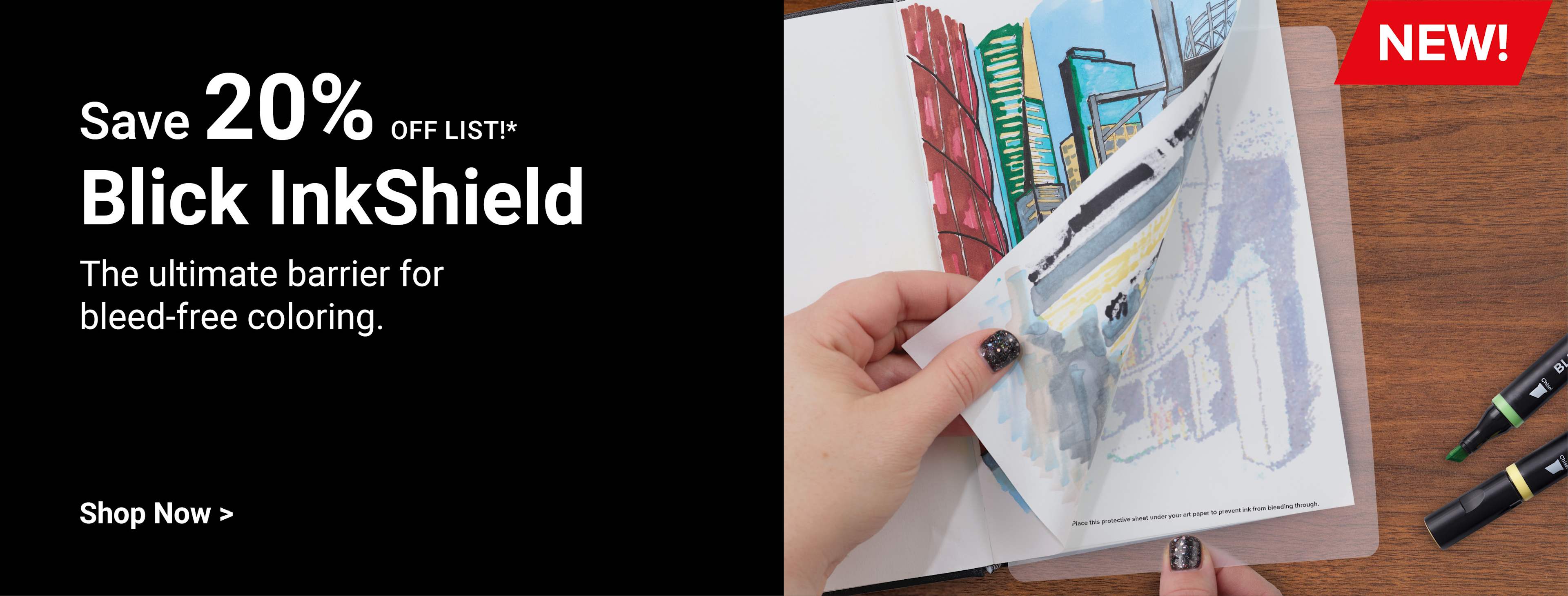 Save 20% off list!* New! Blick InkShield. The ultimate barrier for bleed-free coloring. Shop now.