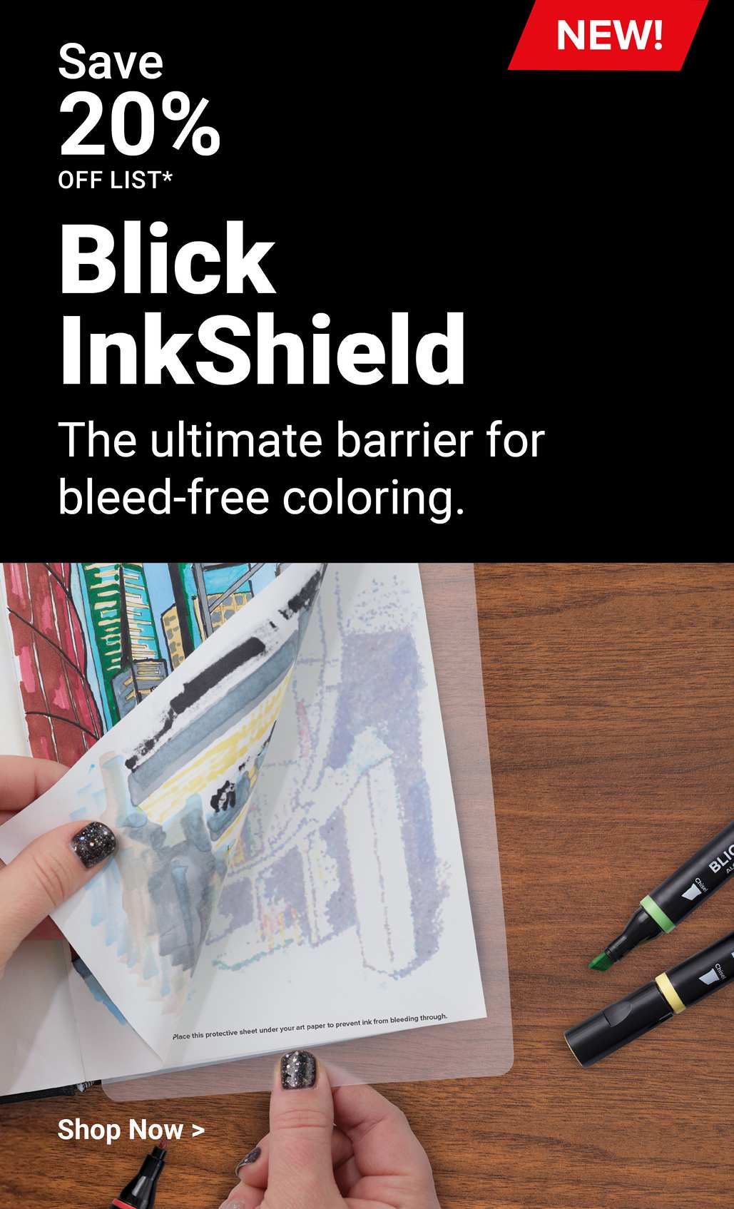 Save 20% off list. New! Blick InkShield. The ultimate barrier for bleed-free coloring. Shop now.