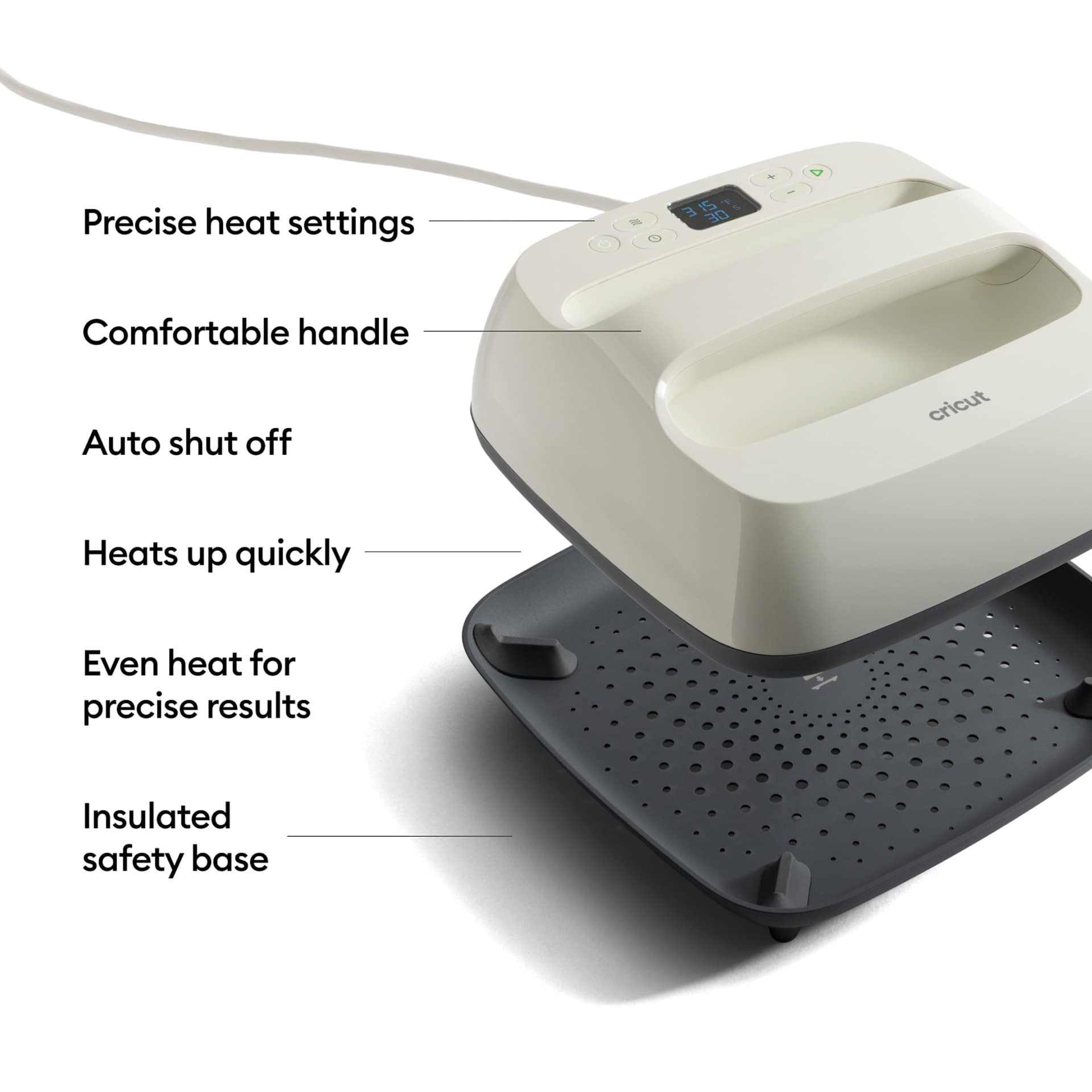 Precise heat settings. Comfortable handle. Auto shut off. Heats up quickly. Even heat for precise results. Insulated safety base.