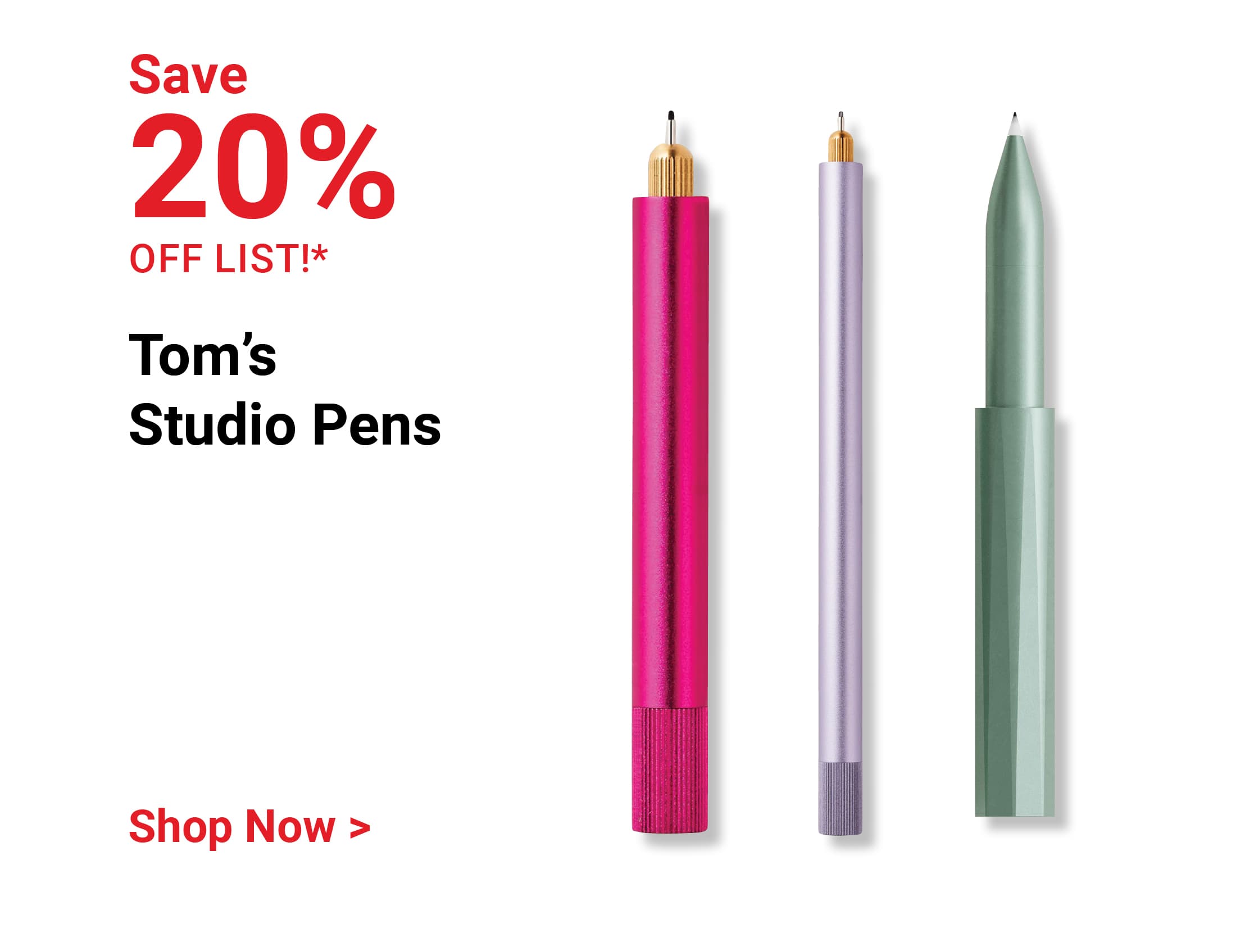 Save 20% off list! Tom's Studio Pens. Shop Now.