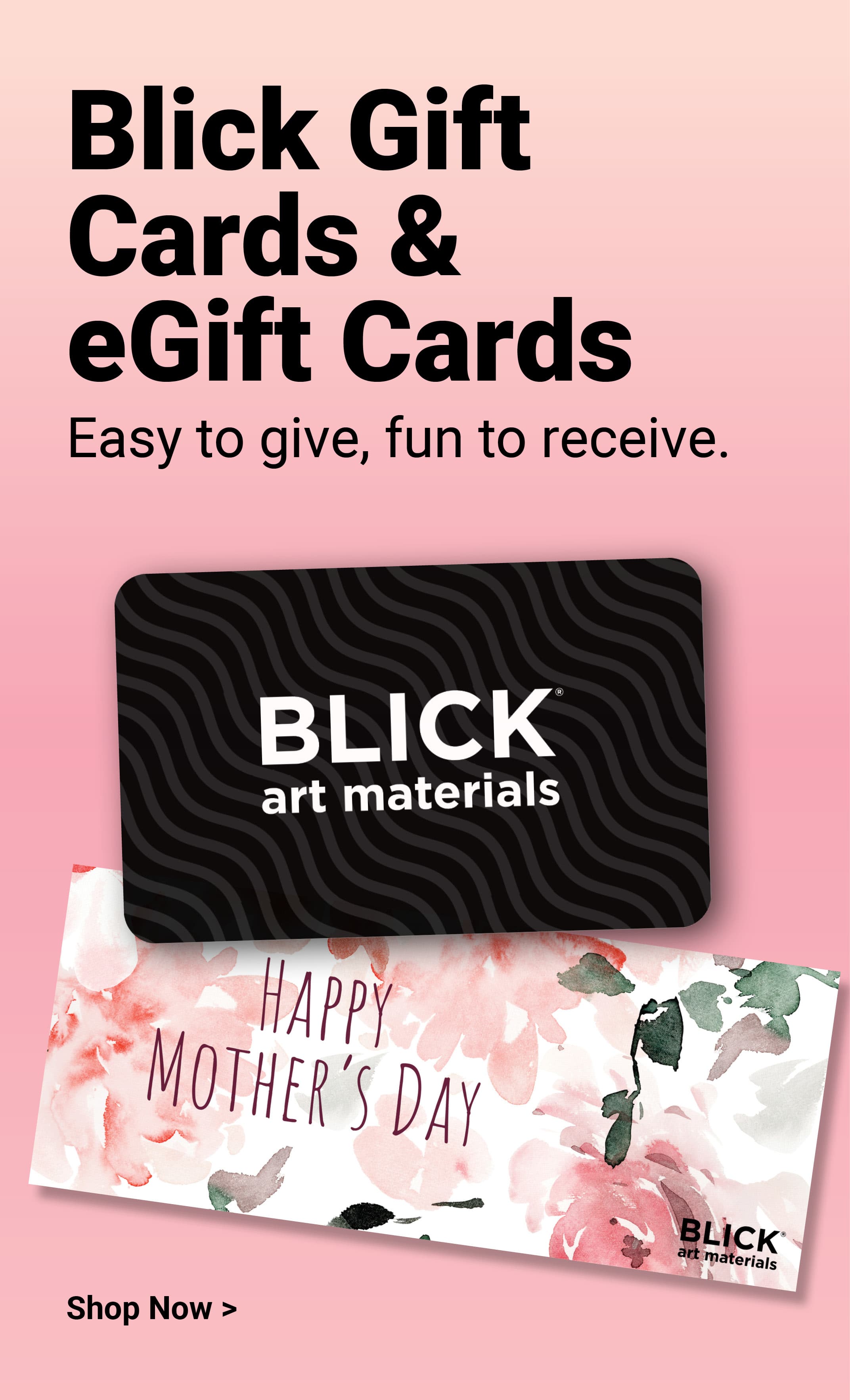 Blick Gift Cards & eGift Cards. Easy to give, fun to receive. Happy Mother's Day. Blick art materials. Shop now.