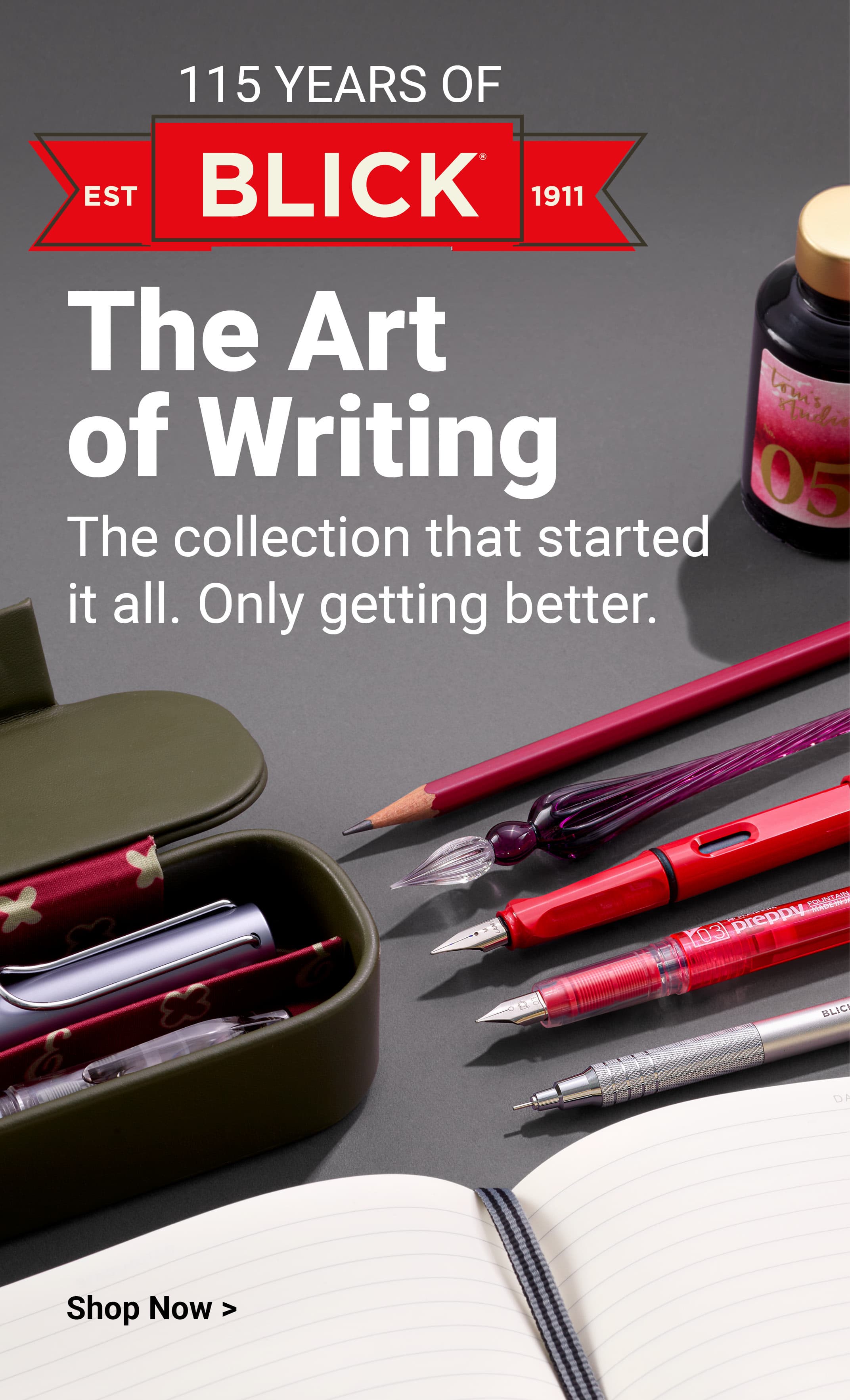 115 Years of Blick. Established 1911. The Art of Fine Writing. The collection that started it all. Only getting better. Shop fine writing.