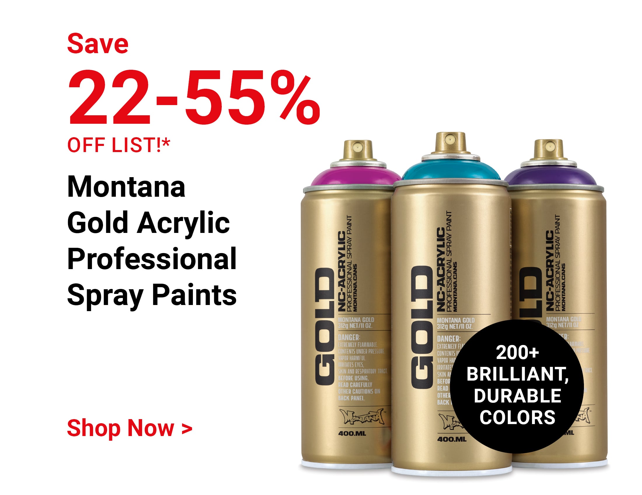 Save 22-55% off list!* Montana Gold Acrylic Professional Spray Paints. 200+ brilliant, durable colors. Shop Now.
