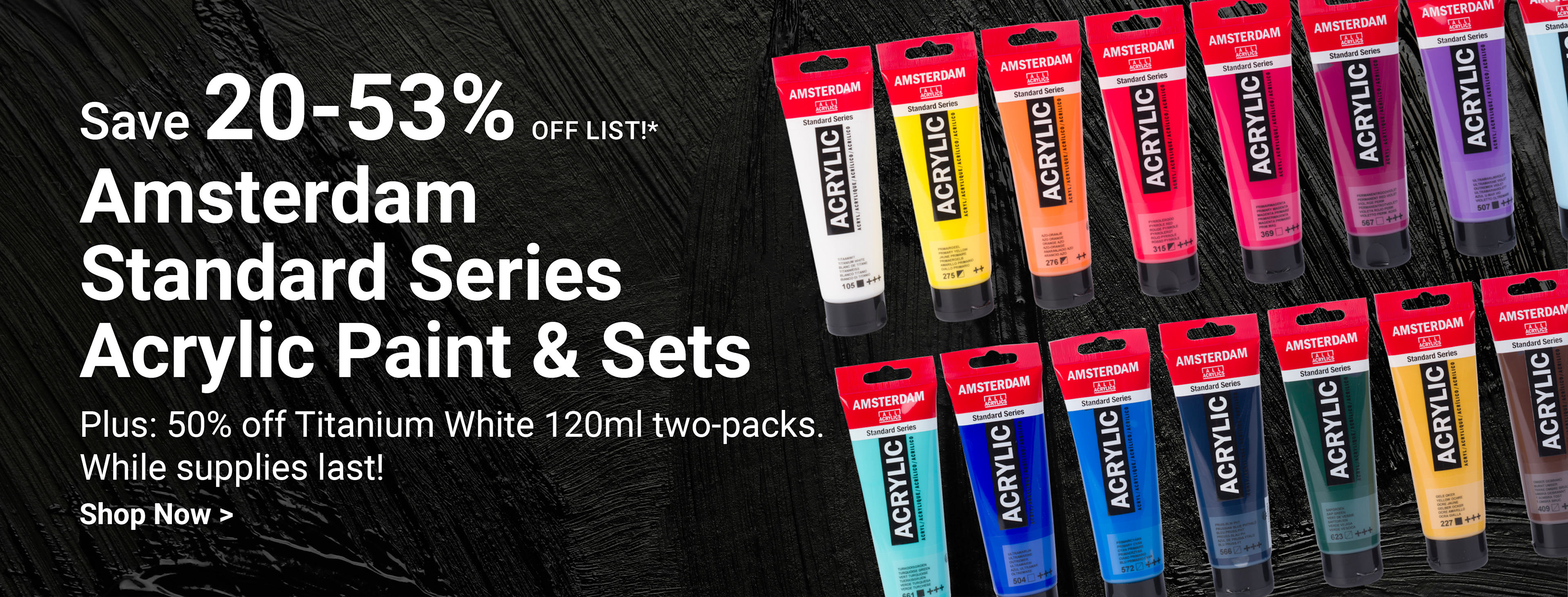 Save 20-53% off list! Amsterdam Standard Series Acrylic Paints & Sets. Plus: Buy one 120ml Titanium White, get one FREE for a limited time! While supplies last. Shop now.