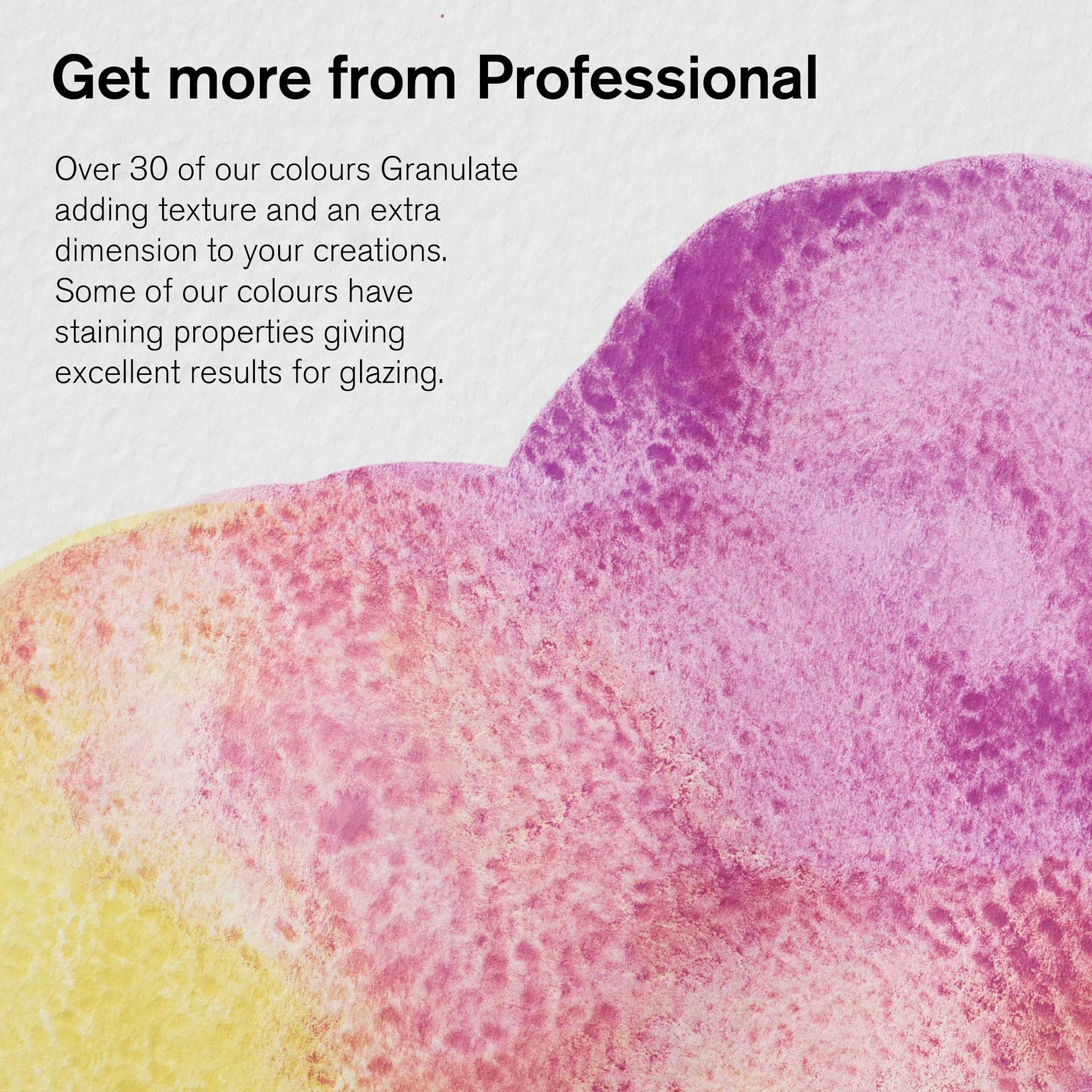 Winsor & Newton Professional Watercolors have over 30 granulating colors to add texture and extra dimension. Winsor & Newton Professional Watercolor offers over 30 granulating colors that add texture and extra dimension to your creations. Some of the colors have staining properties for excellent glazing results.